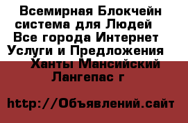 Всемирная Блокчейн-система для Людей! - Все города Интернет » Услуги и Предложения   . Ханты-Мансийский,Лангепас г.